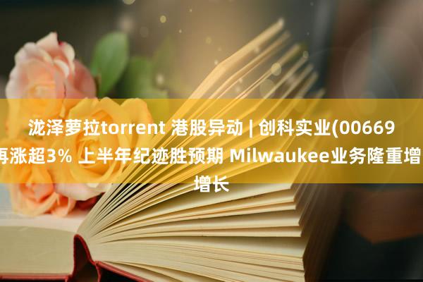 泷泽萝拉torrent 港股异动 | 创科实业(00669)再涨超3% 上半年纪迹胜预期 Milwaukee业务隆重增长