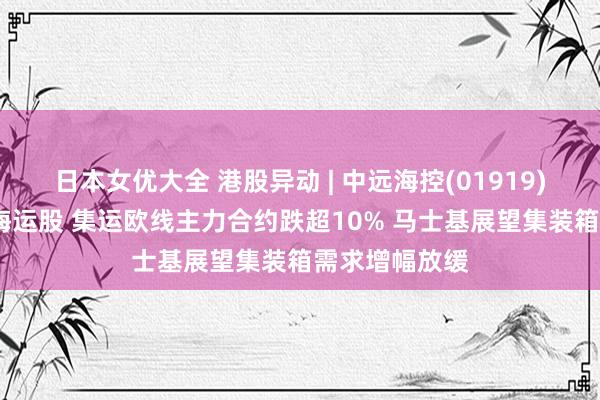 日本女优大全 港股异动 | 中远海控(01919)跌超5%领跌海运股 集运欧线主力合约跌超10% 马士基展望集装箱需求增幅放缓