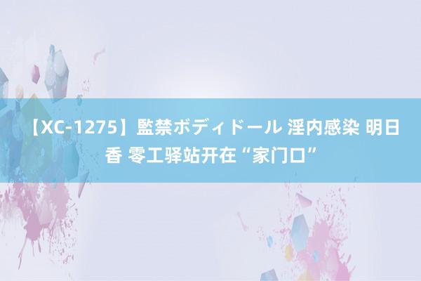 【XC-1275】監禁ボディドール 淫内感染 明日香 零工驿站开在“家门口”