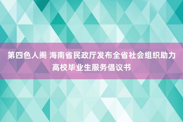 第四色人阁 海南省民政厅发布全省社会组织助力高校毕业生服务倡议书