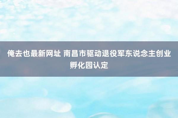 俺去也最新网址 南昌市驱动退役军东说念主创业孵化园认定