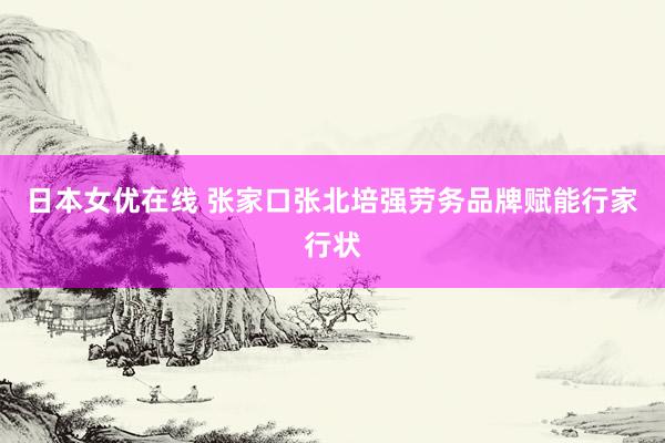 日本女优在线 张家口张北培强劳务品牌赋能行家行状