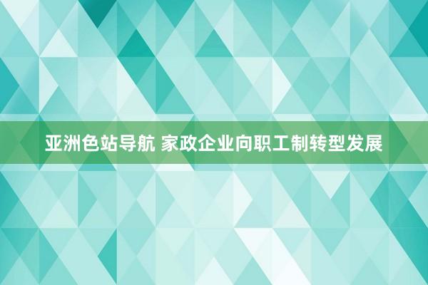 亚洲色站导航 家政企业向职工制转型发展