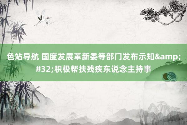 色站导航 国度发展革新委等部门发布示知&#32;积极帮扶残疾东说念主持事