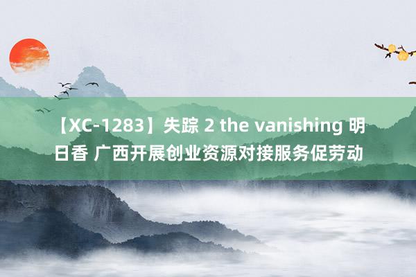 【XC-1283】失踪 2 the vanishing 明日香 广西开展创业资源对接服务促劳动