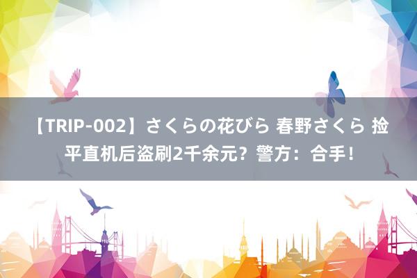 【TRIP-002】さくらの花びら 春野さくら 捡平直机后盗刷2千余元？警方：合手！