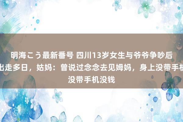 明海こう最新番号 四川13岁女生与爷爷争吵后离家出走多日，姑妈：曾说过念念去见姆妈，身上没带手机没钱