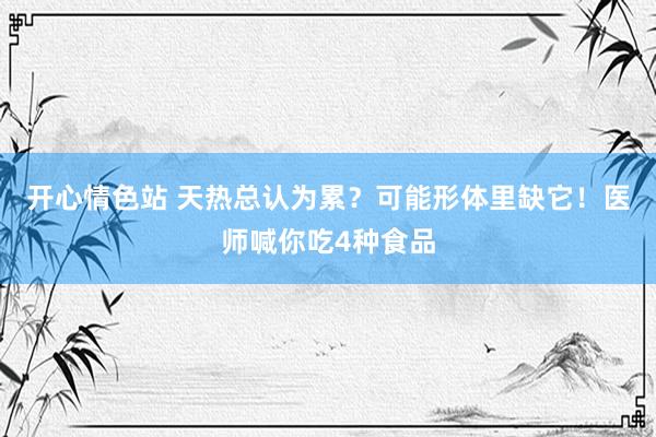 开心情色站 天热总认为累？可能形体里缺它！医师喊你吃4种食品