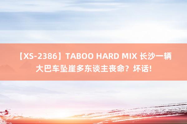 【XS-2386】TABOO HARD MIX 长沙一辆大巴车坠崖多东谈主丧命？坏话!