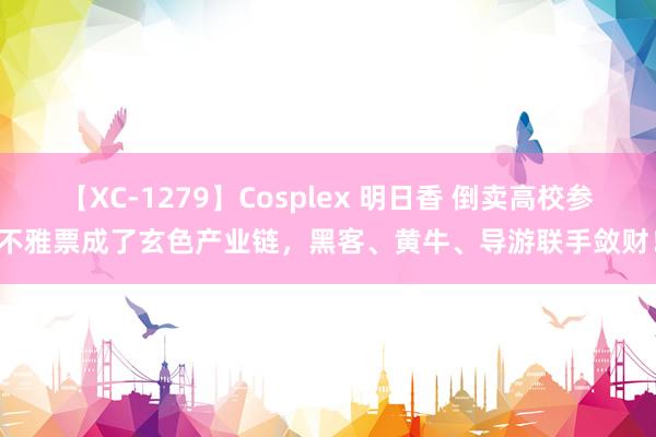 【XC-1279】Cosplex 明日香 倒卖高校参不雅票成了玄色产业链，黑客、黄牛、导游联手敛财！