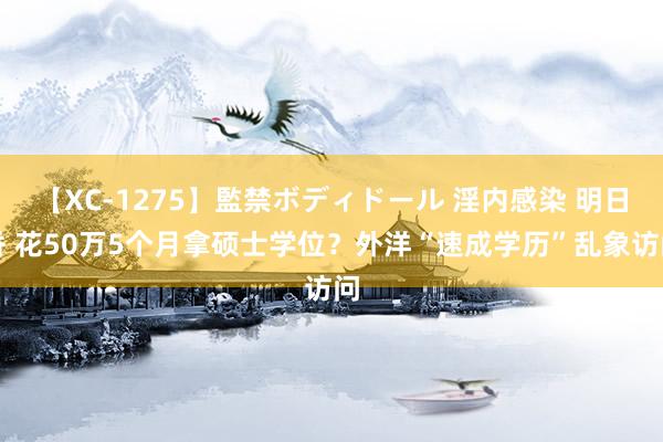 【XC-1275】監禁ボディドール 淫内感染 明日香 花50万5个月拿硕士学位？外洋“速成学历”乱象访问