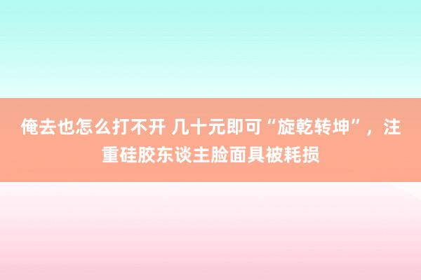 俺去也怎么打不开 几十元即可“旋乾转坤”，注重硅胶东谈主脸面具被耗损