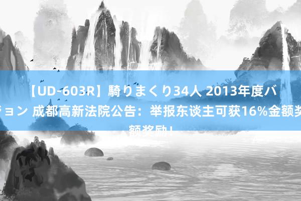 【UD-603R】騎りまくり34人 2013年度バージョン 成都高新法院公告：举报东谈主可获16%金额奖励！