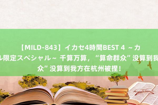 【MILD-843】イカセ4時間BEST 4 ～カリスマアイドル限定スペシャル～ 千算万算，“算命群众”没算到我方在杭州被捏！