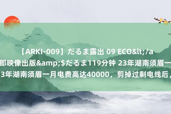 【ARKI-009】だるま露出 09 ECO</a>2008-06-19桃太郎映像出版&$だるま119分钟 23年湖南须眉一月电费高达40000，剪掉过剩电线后，不测一霎发生