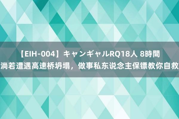 【EIH-004】キャンギャルRQ18人 8時間 淌若遭遇高速桥坍塌，做事私东说念主保镖教你自救