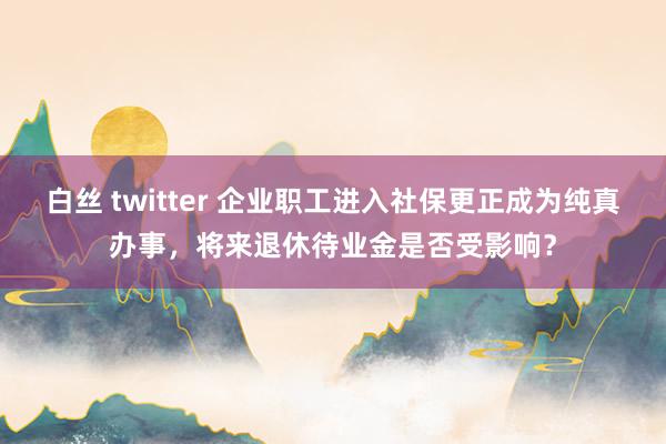 白丝 twitter 企业职工进入社保更正成为纯真办事，将来退休待业金是否受影响？