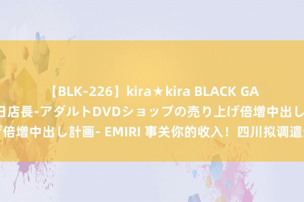 【BLK-226】kira★kira BLACK GAL 黒ギャル露出セクハラ1日店長-アダルトDVDショップの売り上げ倍増中出し計画- EMIRI 事关你的收入！四川拟调遣最低工资尺度