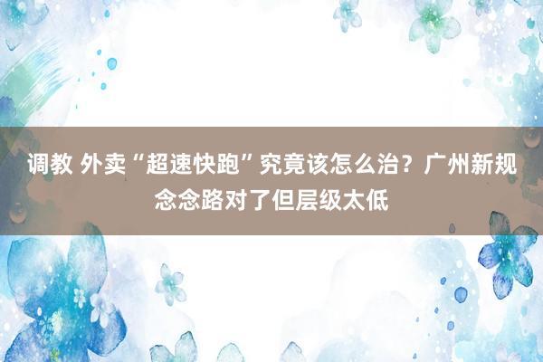 调教 外卖“超速快跑”究竟该怎么治？广州新规念念路对了但层级太低