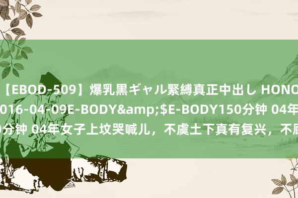 【EBOD-509】爆乳黒ギャル緊縛真正中出し HONOKA</a>2016-04-09E-BODY&$E-BODY150分钟 04年女子上坟哭喊儿，不虞土下真有复兴，不顾反对开棺后遽然落泪