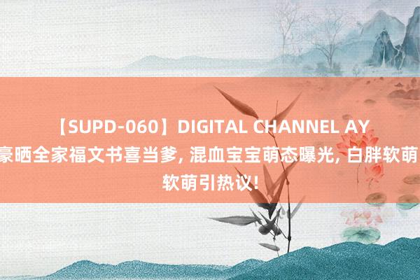 【SUPD-060】DIGITAL CHANNEL AYA 林书豪晒全家福文书喜当爹, 混血宝宝萌态曝光, 白胖软萌引热议!