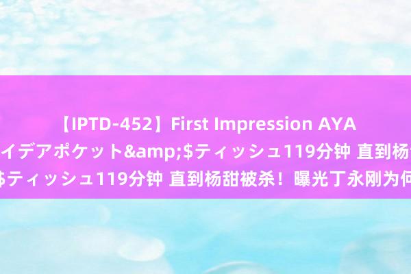 【IPTD-452】First Impression AYA</a>2009-05-01アイデアポケット&$ティッシュ119分钟 直到杨甜被杀！曝光丁永刚为何而死