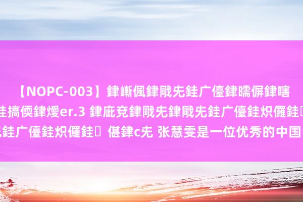 【NOPC-003】銉嶃偑銉戙兂銈广儓銉曘偋銉嗐偅銉冦偡銉ャ儫銉ャ兗銈搞偄銉燰er.3 銉庛兗銉戙兂銉戙兂銈广儓銈炽儸銈偡銉с兂 张慧雯是一位优秀的中国内地女演员