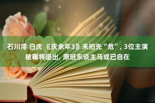 石川澪 白虎 《庆余年3》未拍先“危”, 3位主演被曝将退出, 原班东谈主马或已自在