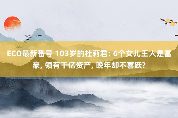 ECO最新番号 103岁的杜莉君: 6个女儿王人是富豪, 领有千亿资产, 晚年却不喜跃?