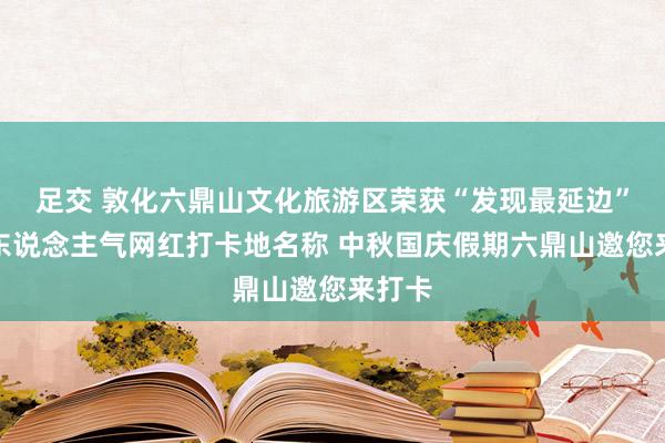 足交 敦化六鼎山文化旅游区荣获“发现最延边”最具东说念主气网红打卡地名称 中秋国庆假期六鼎山邀您来打卡