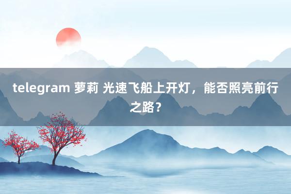 telegram 萝莉 光速飞船上开灯，能否照亮前行之路？