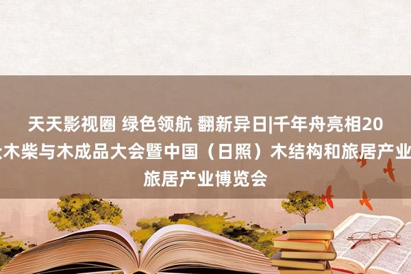 天天影视圈 绿色领航 翻新异日|千年舟亮相2024民众木柴与木成品大会暨中国（日照）木结构和旅居产业博览会