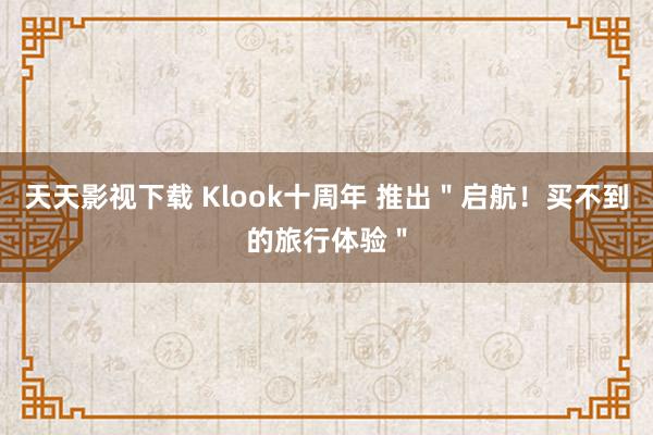 天天影视下载 Klook十周年 推出＂启航！买不到的旅行体验＂