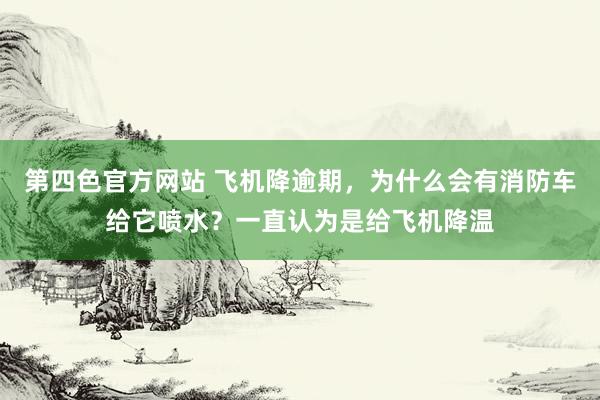 第四色官方网站 飞机降逾期，为什么会有消防车给它喷水？一直认为是给飞机降温