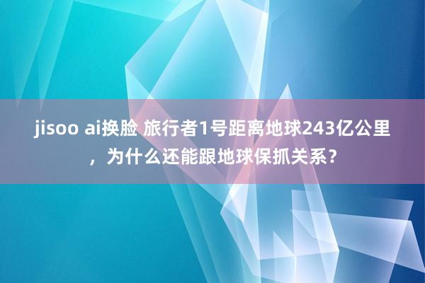 jisoo ai换脸 旅行者1号距离地球243亿公里，为什么还能跟地球保抓关系？