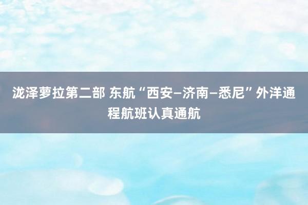 泷泽萝拉第二部 东航“西安—济南—悉尼”外洋通程航班认真通航