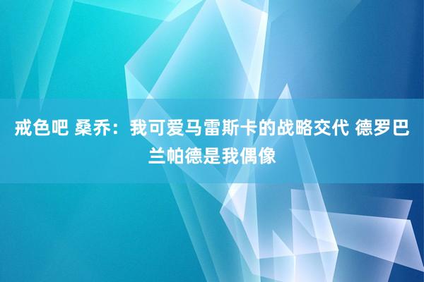 戒色吧 桑乔：我可爱马雷斯卡的战略交代 德罗巴兰帕德是我偶像