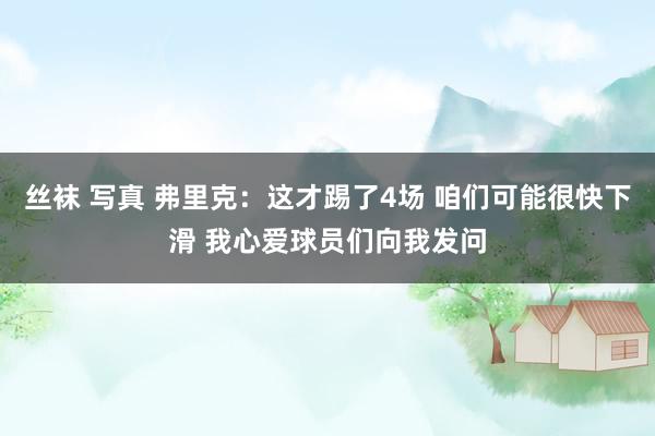 丝袜 写真 弗里克：这才踢了4场 咱们可能很快下滑 我心爱球员们向我发问