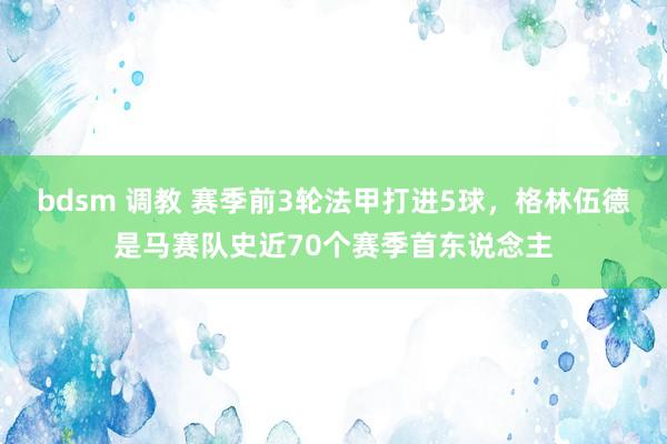 bdsm 调教 赛季前3轮法甲打进5球，格林伍德是马赛队史近70个赛季首东说念主