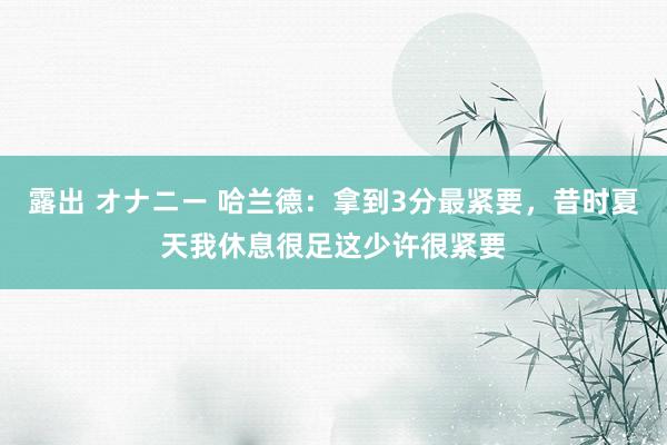 露出 オナニー 哈兰德：拿到3分最紧要，昔时夏天我休息很足这少许很紧要