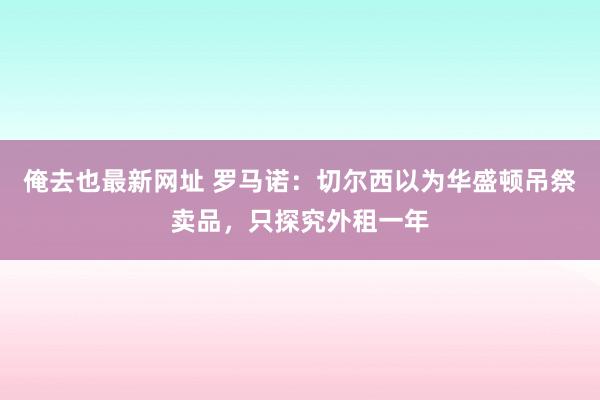 俺去也最新网址 罗马诺：切尔西以为华盛顿吊祭卖品，只探究外租一年