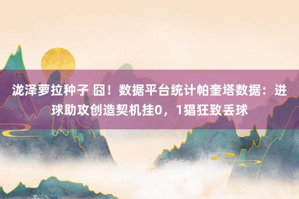 泷泽萝拉种子 囧！数据平台统计帕奎塔数据：进球助攻创造契机挂0，1猖狂致丢球