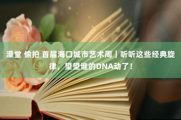 澡堂 偷拍 首届海口城市艺术周｜听听这些经典旋律，望望谁的DNA动了！