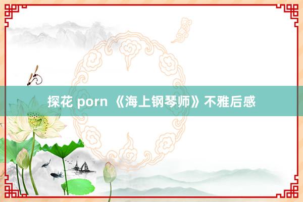 探花 porn 《海上钢琴师》不雅后感