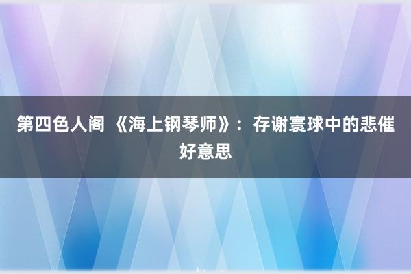 第四色人阁 《海上钢琴师》：存谢寰球中的悲催好意思