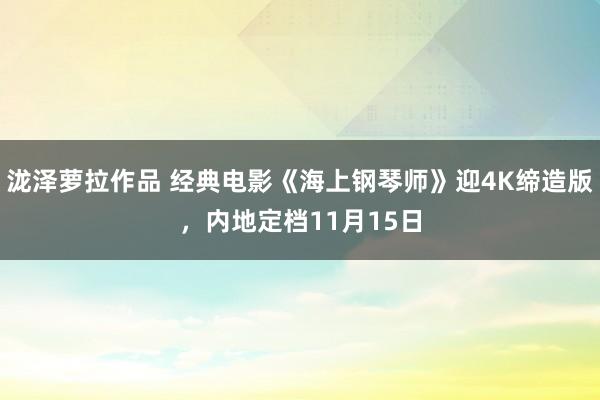 泷泽萝拉作品 经典电影《海上钢琴师》迎4K缔造版，内地定档11月15日