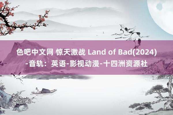 色吧中文网 惊天激战 Land of Bad(2024)-音轨：英语-影视动漫-十四洲资源社