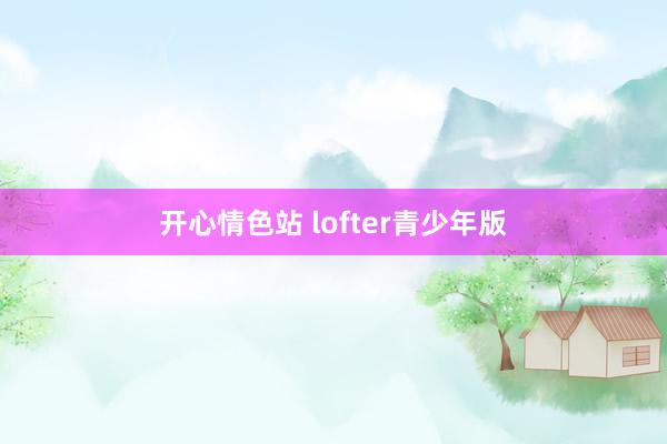 开心情色站 lofter青少年版