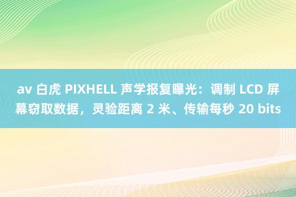 av 白虎 PIXHELL 声学报复曝光：调制 LCD 屏幕窃取数据，灵验距离 2 米、传输每秒 20 bits