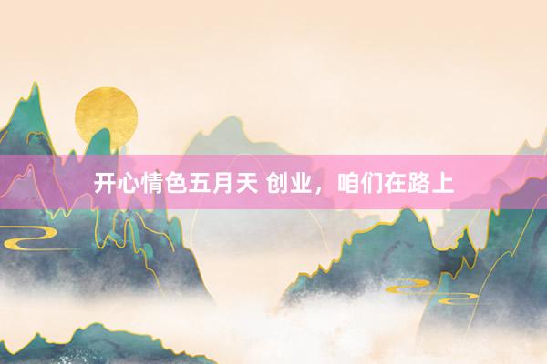 开心情色五月天 创业，咱们在路上